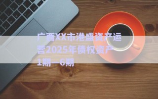 廣西XX市港盛資產(chǎn)運(yùn)營(yíng)2025年債權(quán)資產(chǎn)1期—6期