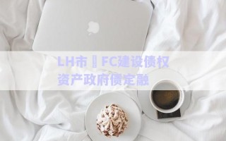 LH市?FC建設債權資產(chǎn)政府債定融 LH市?FC建設債權資產(chǎn)政府債定融