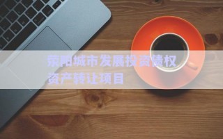 滎陽(yáng)城市發(fā)展投資債權(quán)資產(chǎn)轉(zhuǎn)讓項(xiàng)目