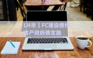 LH市?FC建設(shè)債權(quán)資產(chǎn)政府債定融 LH市?FC建設(shè)債權(quán)資產(chǎn)政府債定融