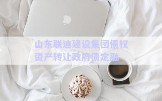 山東聯(lián)迪建設(shè)集團(tuán)債權(quán)資產(chǎn)轉(zhuǎn)讓政府債定融