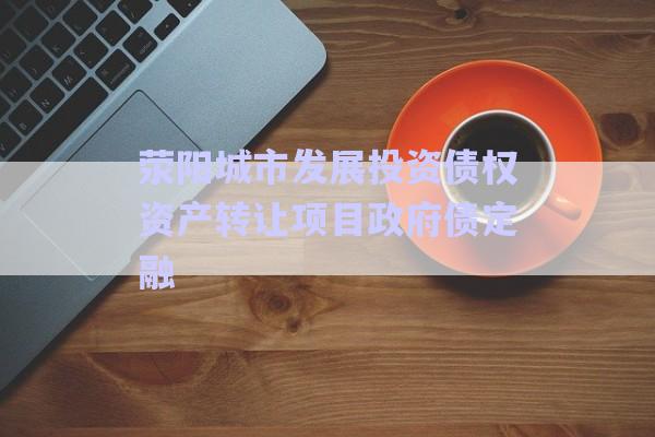 滎陽城市發(fā)展投資債權(quán)資產(chǎn)轉(zhuǎn)讓項目政府債定融-第1張圖片-政信固收網(wǎng)