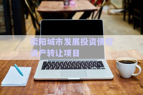滎陽(yáng)城市發(fā)展投資債權(quán)資產(chǎn)轉(zhuǎn)讓項(xiàng)目-第1張圖片-政信固收網(wǎng)