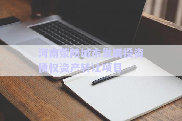 河南滎陽城市發(fā)展投資債權資產(chǎn)轉讓項目-第1張圖片-政信固收網(wǎng)