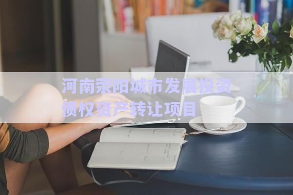 河南滎陽城市發(fā)展投資債權(quán)資產(chǎn)轉(zhuǎn)讓項(xiàng)目-第1張圖片-政信固收網(wǎng)