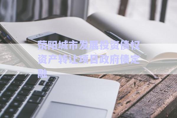 滎陽城市發(fā)展投資債權(quán)資產(chǎn)轉(zhuǎn)讓項(xiàng)目政府債定融-第1張圖片-政信固收網(wǎng)