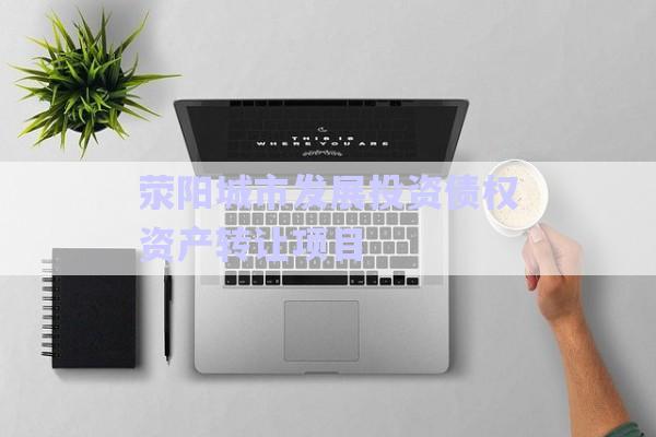 滎陽(yáng)城市發(fā)展投資債權(quán)資產(chǎn)轉(zhuǎn)讓項(xiàng)目-第1張圖片-政信固收網(wǎng)