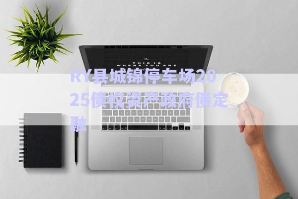 RY縣城錦停車場2025債權資產(chǎn)政府債定融-第1張圖片-政信固收網(wǎng)