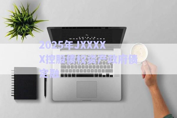 2025年JXXXXX控股債權資產(chǎn)政府債定融-第1張圖片-政信固收網(wǎng)